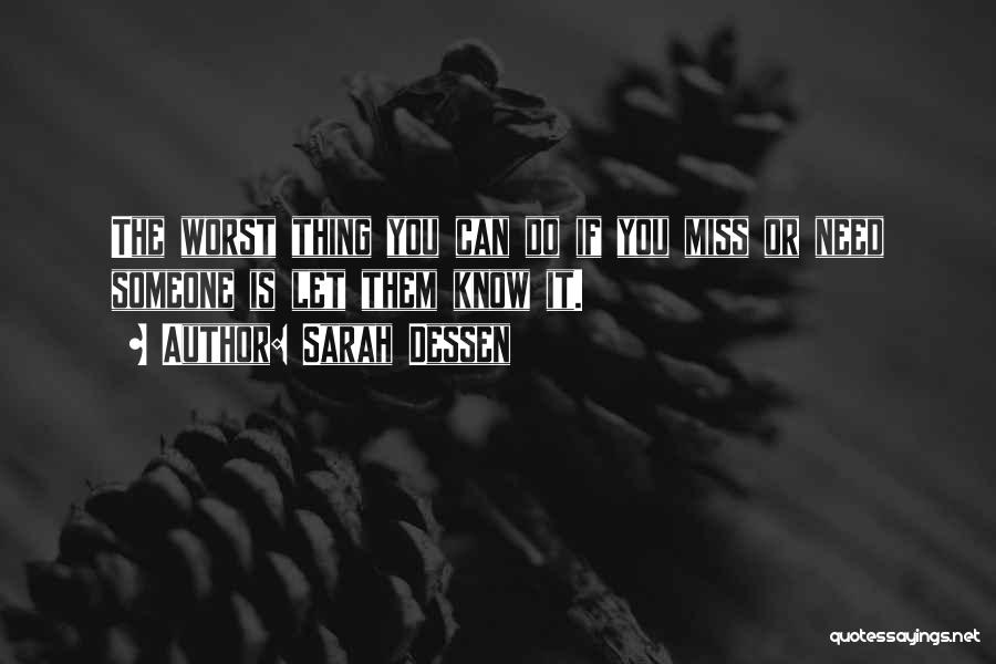 Sarah Dessen Quotes: The Worst Thing You Can Do If You Miss Or Need Someone Is Let Them Know It.