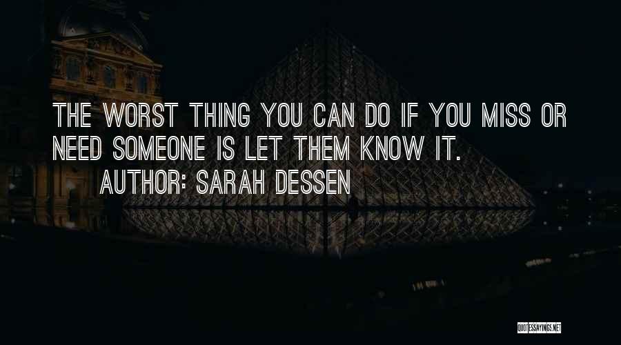 Sarah Dessen Quotes: The Worst Thing You Can Do If You Miss Or Need Someone Is Let Them Know It.