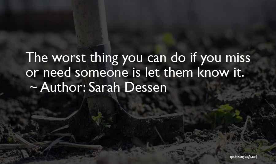 Sarah Dessen Quotes: The Worst Thing You Can Do If You Miss Or Need Someone Is Let Them Know It.