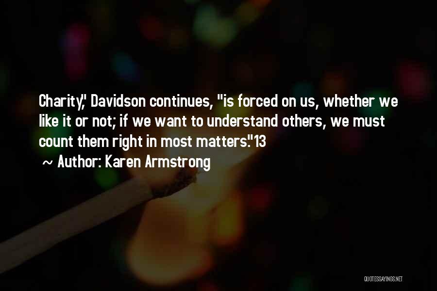 Karen Armstrong Quotes: Charity, Davidson Continues, Is Forced On Us, Whether We Like It Or Not; If We Want To Understand Others, We