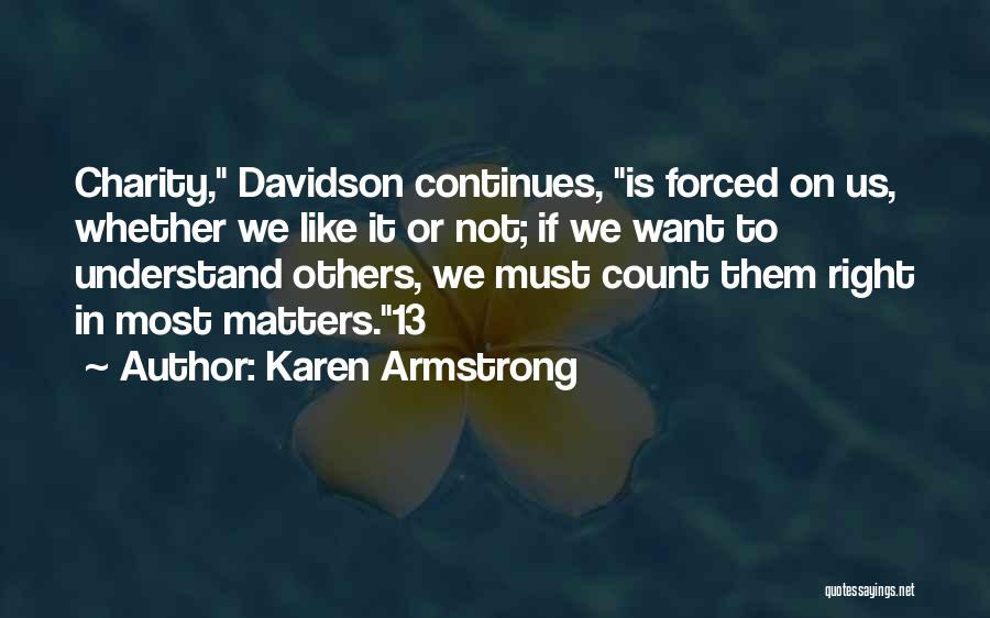 Karen Armstrong Quotes: Charity, Davidson Continues, Is Forced On Us, Whether We Like It Or Not; If We Want To Understand Others, We