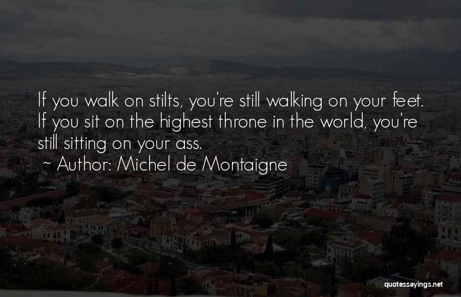 Michel De Montaigne Quotes: If You Walk On Stilts, You're Still Walking On Your Feet. If You Sit On The Highest Throne In The