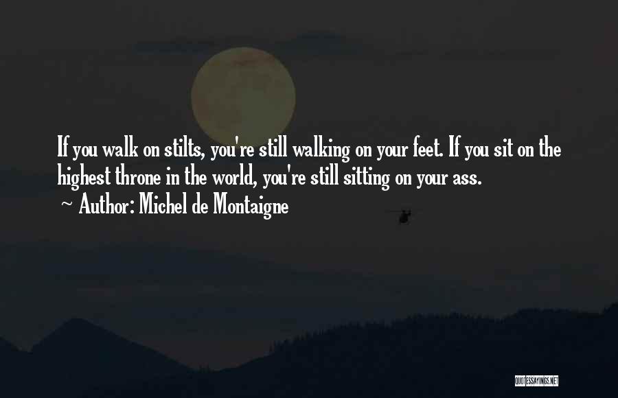 Michel De Montaigne Quotes: If You Walk On Stilts, You're Still Walking On Your Feet. If You Sit On The Highest Throne In The