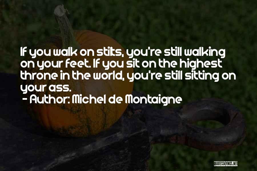 Michel De Montaigne Quotes: If You Walk On Stilts, You're Still Walking On Your Feet. If You Sit On The Highest Throne In The