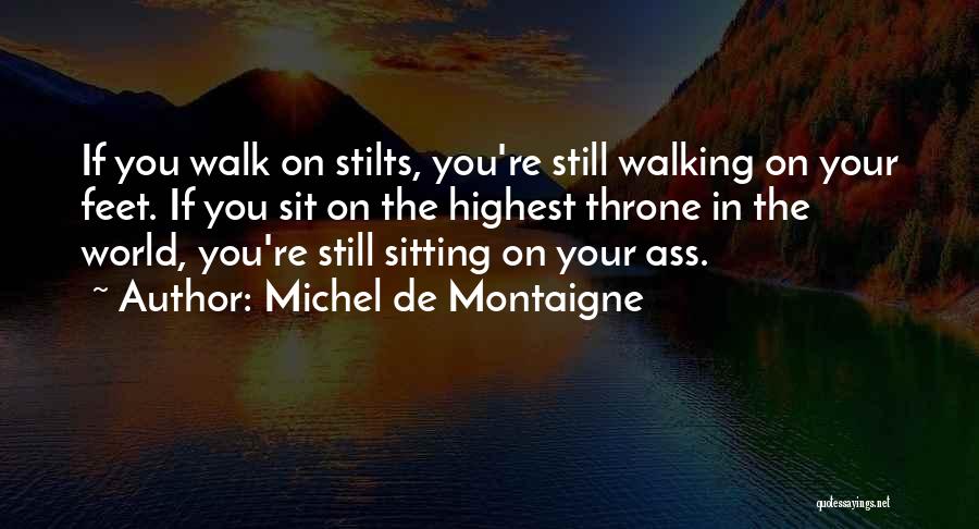 Michel De Montaigne Quotes: If You Walk On Stilts, You're Still Walking On Your Feet. If You Sit On The Highest Throne In The