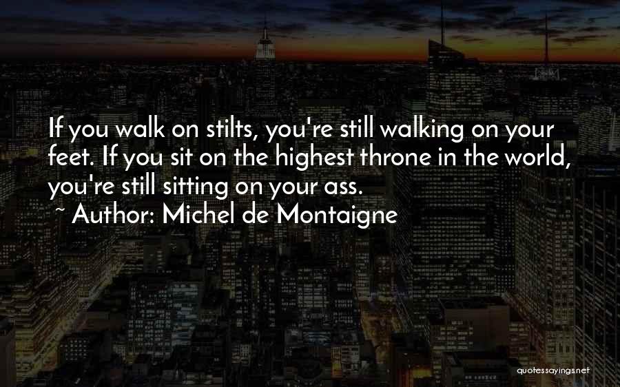 Michel De Montaigne Quotes: If You Walk On Stilts, You're Still Walking On Your Feet. If You Sit On The Highest Throne In The
