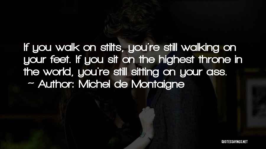 Michel De Montaigne Quotes: If You Walk On Stilts, You're Still Walking On Your Feet. If You Sit On The Highest Throne In The