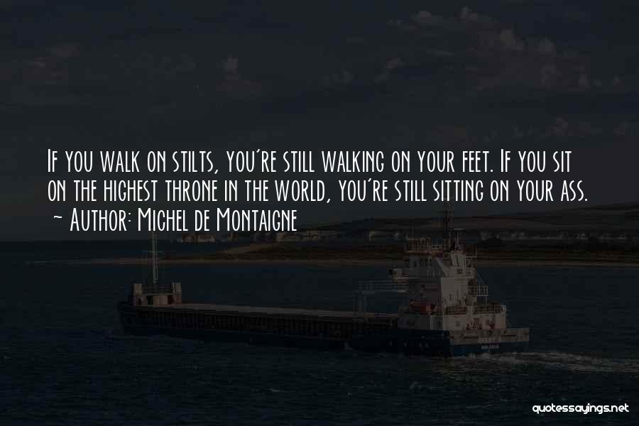 Michel De Montaigne Quotes: If You Walk On Stilts, You're Still Walking On Your Feet. If You Sit On The Highest Throne In The