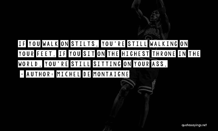 Michel De Montaigne Quotes: If You Walk On Stilts, You're Still Walking On Your Feet. If You Sit On The Highest Throne In The