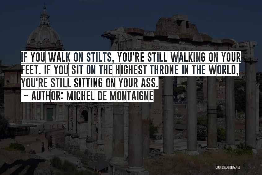 Michel De Montaigne Quotes: If You Walk On Stilts, You're Still Walking On Your Feet. If You Sit On The Highest Throne In The