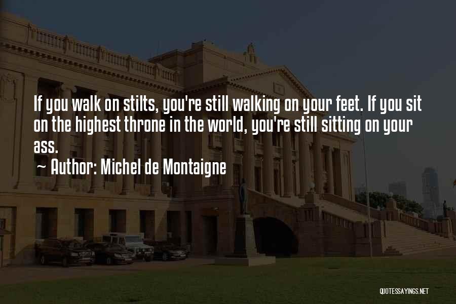 Michel De Montaigne Quotes: If You Walk On Stilts, You're Still Walking On Your Feet. If You Sit On The Highest Throne In The