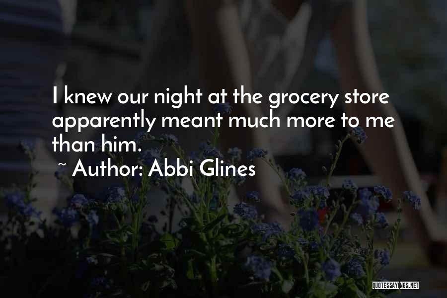 Abbi Glines Quotes: I Knew Our Night At The Grocery Store Apparently Meant Much More To Me Than Him.