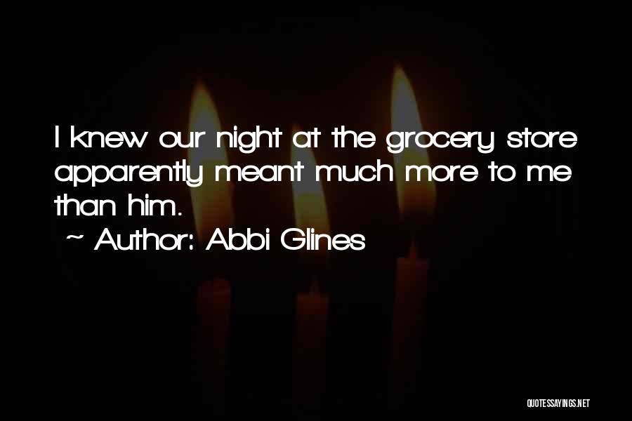 Abbi Glines Quotes: I Knew Our Night At The Grocery Store Apparently Meant Much More To Me Than Him.
