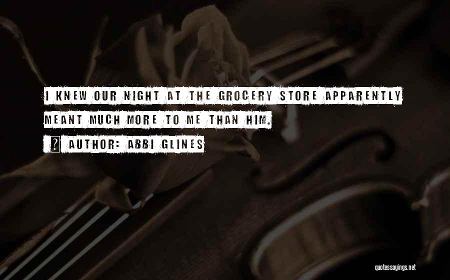Abbi Glines Quotes: I Knew Our Night At The Grocery Store Apparently Meant Much More To Me Than Him.