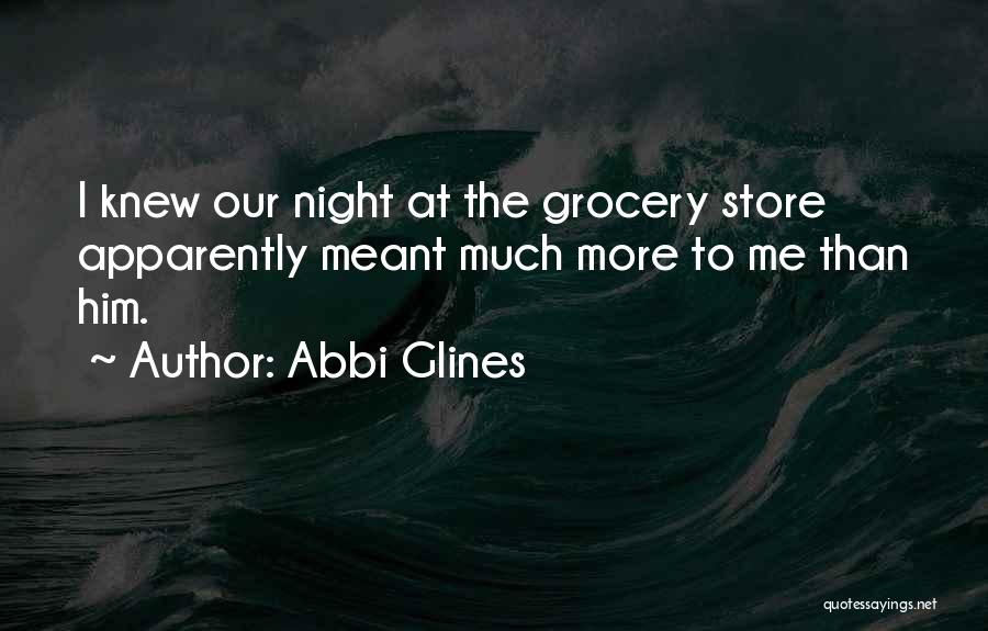 Abbi Glines Quotes: I Knew Our Night At The Grocery Store Apparently Meant Much More To Me Than Him.