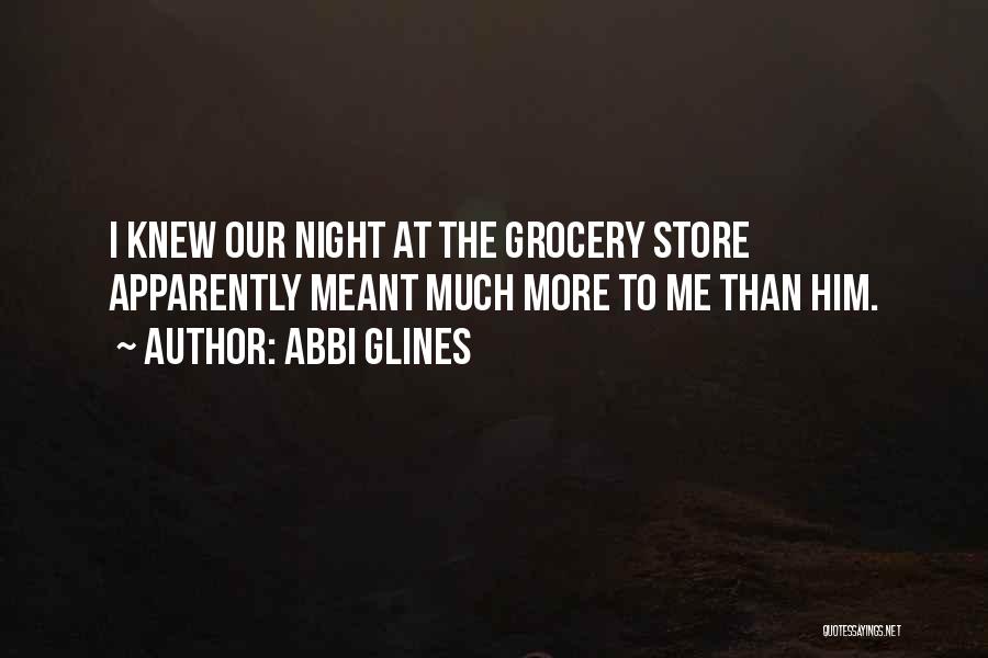 Abbi Glines Quotes: I Knew Our Night At The Grocery Store Apparently Meant Much More To Me Than Him.