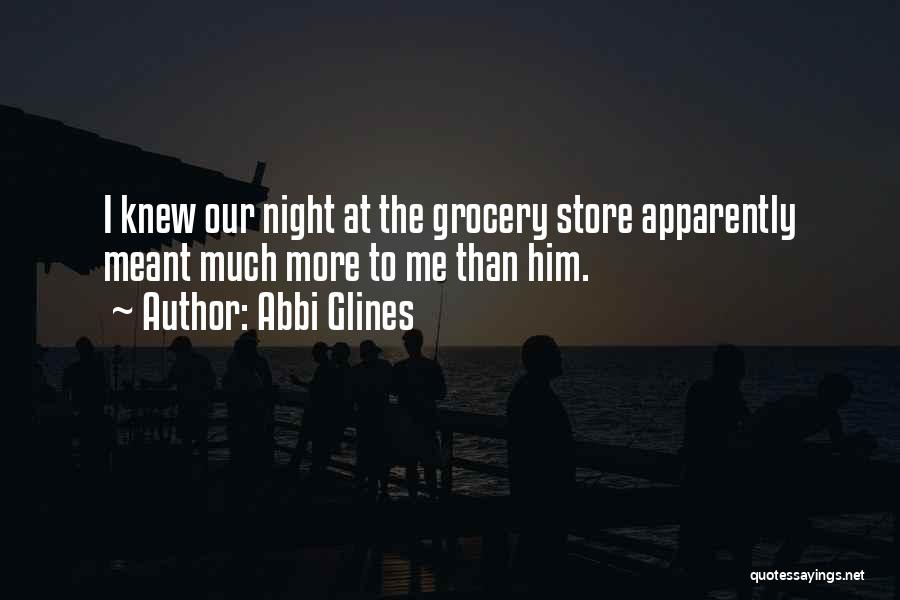 Abbi Glines Quotes: I Knew Our Night At The Grocery Store Apparently Meant Much More To Me Than Him.
