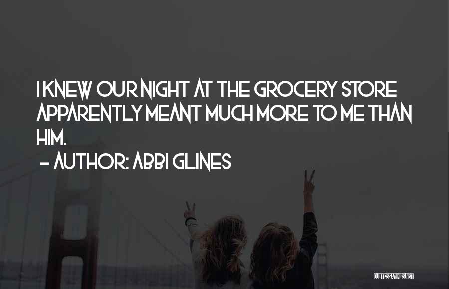 Abbi Glines Quotes: I Knew Our Night At The Grocery Store Apparently Meant Much More To Me Than Him.