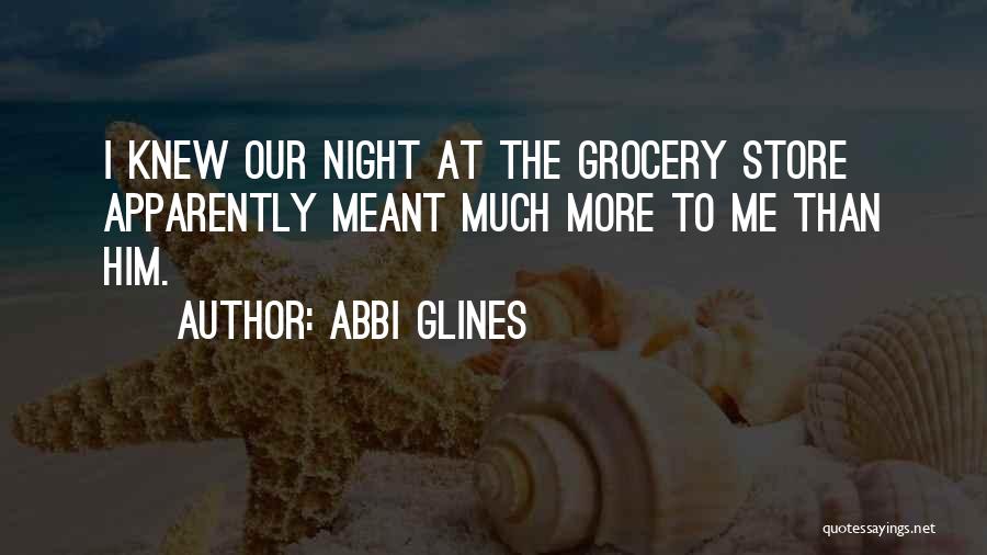Abbi Glines Quotes: I Knew Our Night At The Grocery Store Apparently Meant Much More To Me Than Him.
