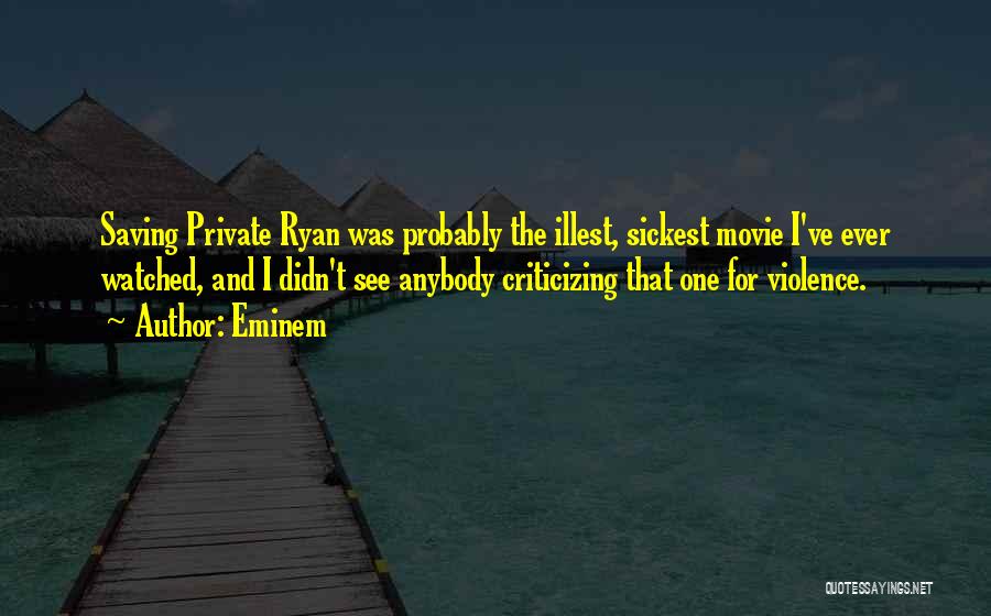 Eminem Quotes: Saving Private Ryan Was Probably The Illest, Sickest Movie I've Ever Watched, And I Didn't See Anybody Criticizing That One