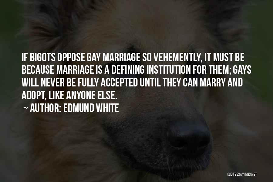 Edmund White Quotes: If Bigots Oppose Gay Marriage So Vehemently, It Must Be Because Marriage Is A Defining Institution For Them; Gays Will
