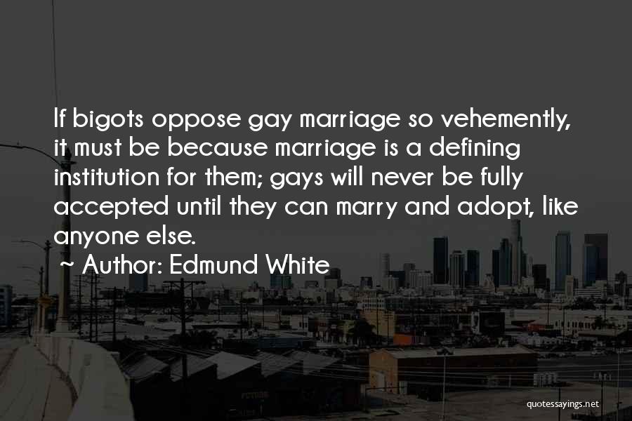 Edmund White Quotes: If Bigots Oppose Gay Marriage So Vehemently, It Must Be Because Marriage Is A Defining Institution For Them; Gays Will