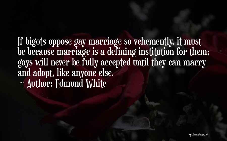 Edmund White Quotes: If Bigots Oppose Gay Marriage So Vehemently, It Must Be Because Marriage Is A Defining Institution For Them; Gays Will