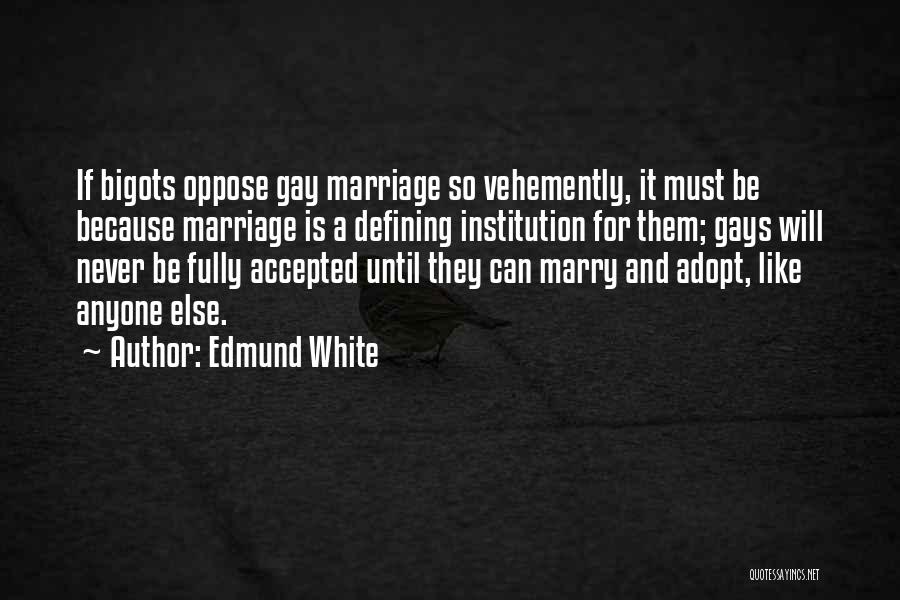 Edmund White Quotes: If Bigots Oppose Gay Marriage So Vehemently, It Must Be Because Marriage Is A Defining Institution For Them; Gays Will