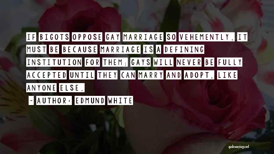 Edmund White Quotes: If Bigots Oppose Gay Marriage So Vehemently, It Must Be Because Marriage Is A Defining Institution For Them; Gays Will