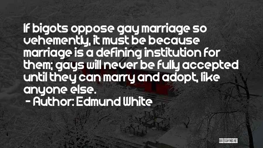Edmund White Quotes: If Bigots Oppose Gay Marriage So Vehemently, It Must Be Because Marriage Is A Defining Institution For Them; Gays Will