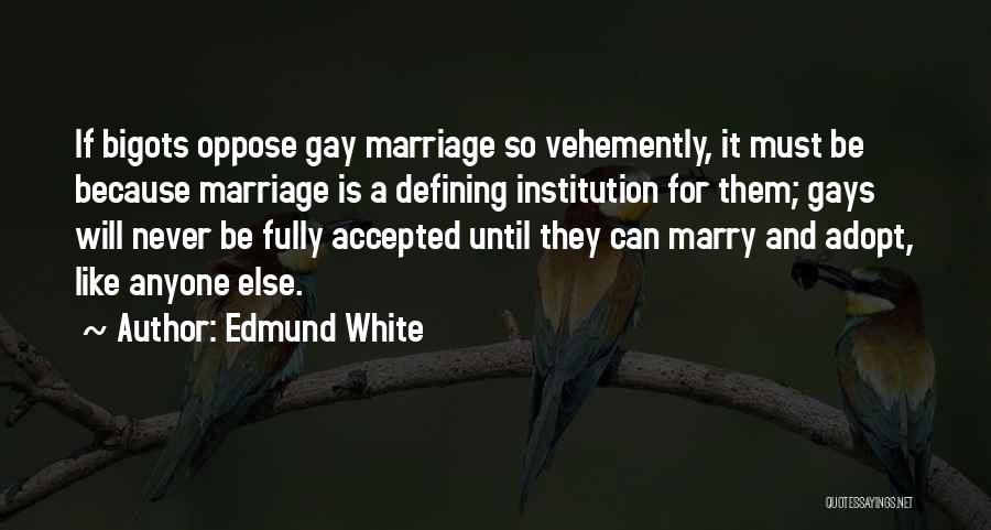 Edmund White Quotes: If Bigots Oppose Gay Marriage So Vehemently, It Must Be Because Marriage Is A Defining Institution For Them; Gays Will