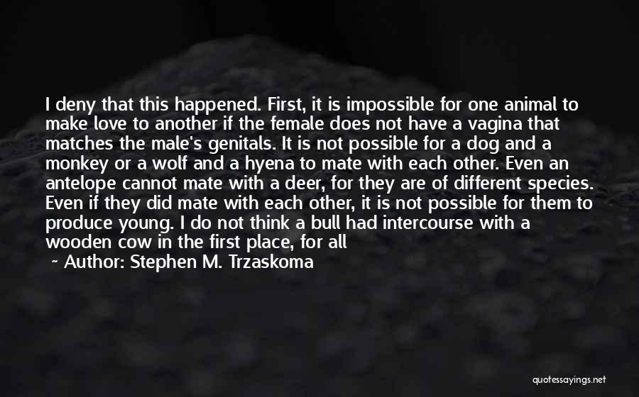 Stephen M. Trzaskoma Quotes: I Deny That This Happened. First, It Is Impossible For One Animal To Make Love To Another If The Female