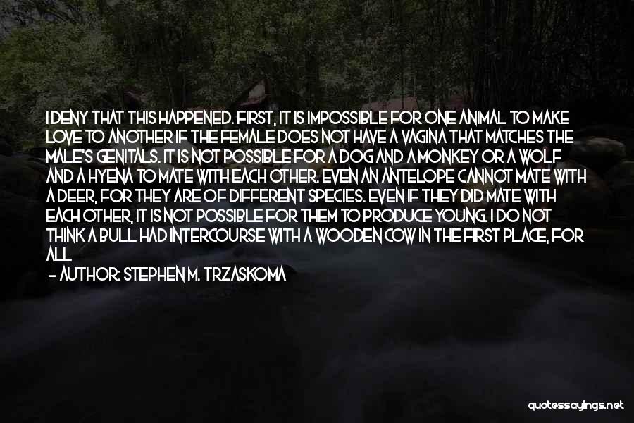 Stephen M. Trzaskoma Quotes: I Deny That This Happened. First, It Is Impossible For One Animal To Make Love To Another If The Female