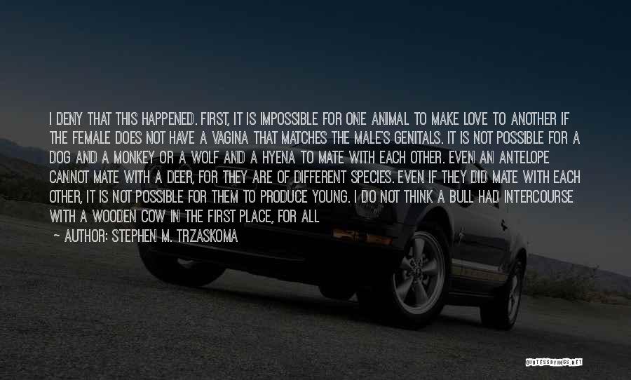 Stephen M. Trzaskoma Quotes: I Deny That This Happened. First, It Is Impossible For One Animal To Make Love To Another If The Female