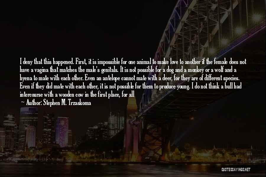 Stephen M. Trzaskoma Quotes: I Deny That This Happened. First, It Is Impossible For One Animal To Make Love To Another If The Female