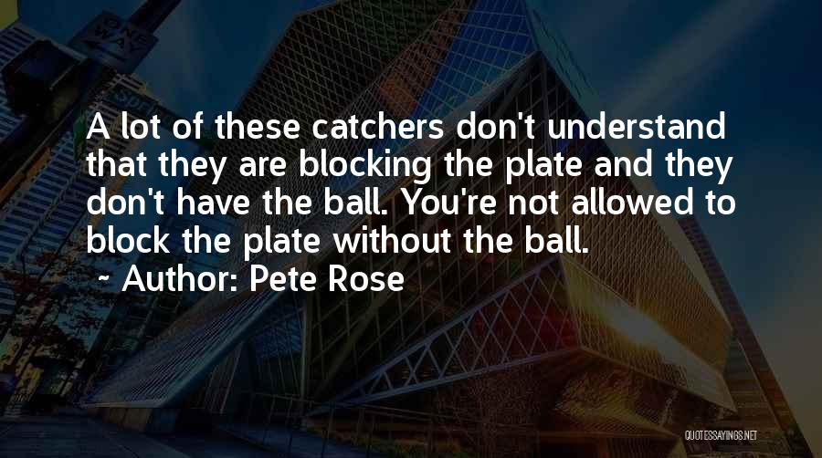 Pete Rose Quotes: A Lot Of These Catchers Don't Understand That They Are Blocking The Plate And They Don't Have The Ball. You're