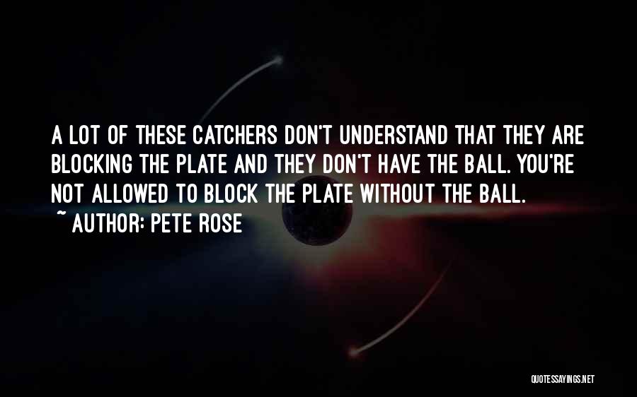 Pete Rose Quotes: A Lot Of These Catchers Don't Understand That They Are Blocking The Plate And They Don't Have The Ball. You're