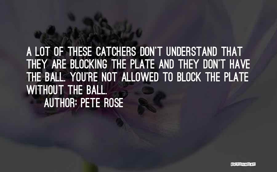 Pete Rose Quotes: A Lot Of These Catchers Don't Understand That They Are Blocking The Plate And They Don't Have The Ball. You're