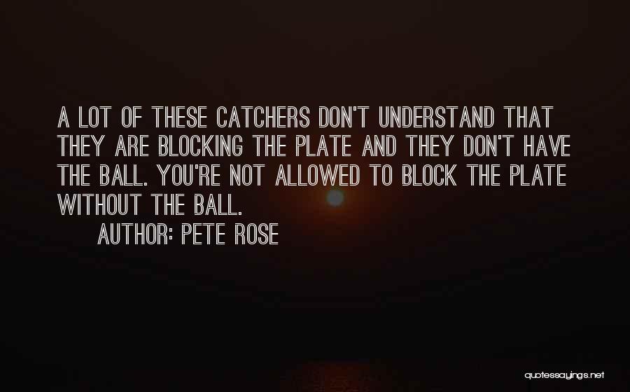 Pete Rose Quotes: A Lot Of These Catchers Don't Understand That They Are Blocking The Plate And They Don't Have The Ball. You're