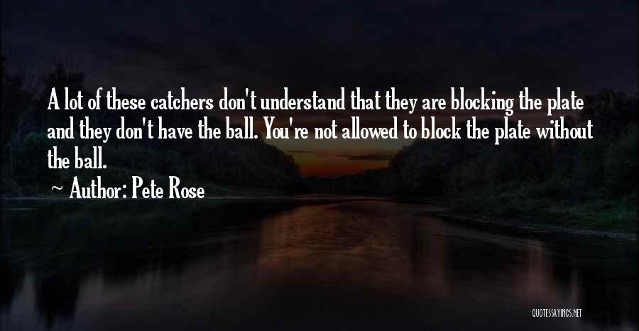 Pete Rose Quotes: A Lot Of These Catchers Don't Understand That They Are Blocking The Plate And They Don't Have The Ball. You're