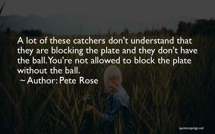 Pete Rose Quotes: A Lot Of These Catchers Don't Understand That They Are Blocking The Plate And They Don't Have The Ball. You're