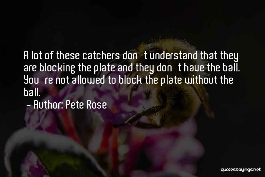 Pete Rose Quotes: A Lot Of These Catchers Don't Understand That They Are Blocking The Plate And They Don't Have The Ball. You're