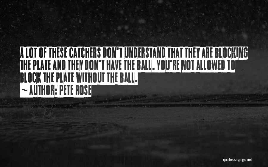 Pete Rose Quotes: A Lot Of These Catchers Don't Understand That They Are Blocking The Plate And They Don't Have The Ball. You're