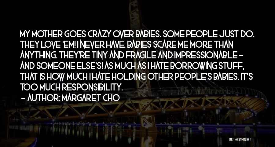 Margaret Cho Quotes: My Mother Goes Crazy Over Babies. Some People Just Do. They Love 'em! I Never Have. Babies Scare Me More