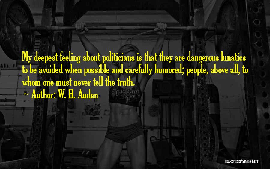 W. H. Auden Quotes: My Deepest Feeling About Politicians Is That They Are Dangerous Lunatics To Be Avoided When Possible And Carefully Humored; People,