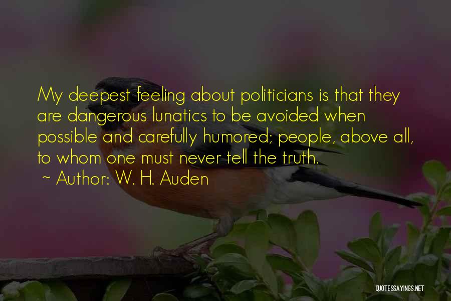 W. H. Auden Quotes: My Deepest Feeling About Politicians Is That They Are Dangerous Lunatics To Be Avoided When Possible And Carefully Humored; People,