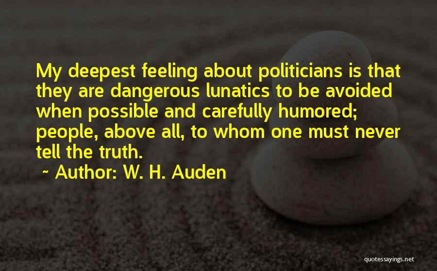 W. H. Auden Quotes: My Deepest Feeling About Politicians Is That They Are Dangerous Lunatics To Be Avoided When Possible And Carefully Humored; People,