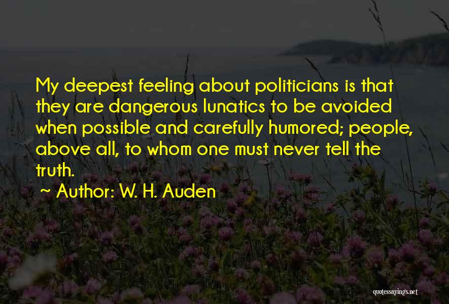 W. H. Auden Quotes: My Deepest Feeling About Politicians Is That They Are Dangerous Lunatics To Be Avoided When Possible And Carefully Humored; People,