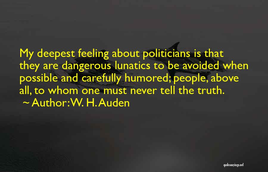 W. H. Auden Quotes: My Deepest Feeling About Politicians Is That They Are Dangerous Lunatics To Be Avoided When Possible And Carefully Humored; People,