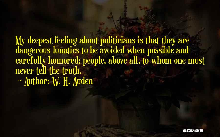 W. H. Auden Quotes: My Deepest Feeling About Politicians Is That They Are Dangerous Lunatics To Be Avoided When Possible And Carefully Humored; People,